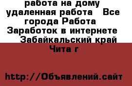 работа на дому, удаленная работа - Все города Работа » Заработок в интернете   . Забайкальский край,Чита г.